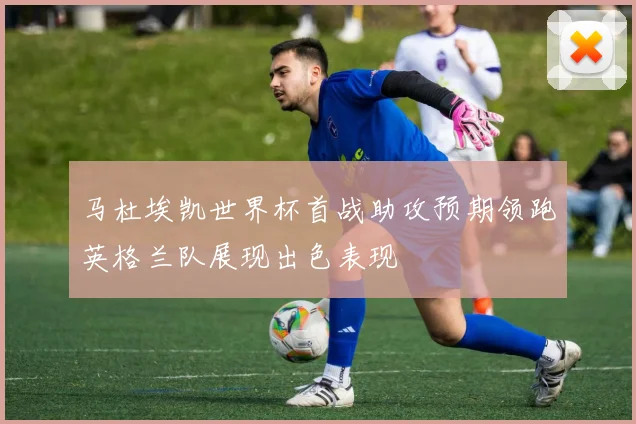马杜埃凯世界杯首战助攻预期领跑英格兰队展现出色表现