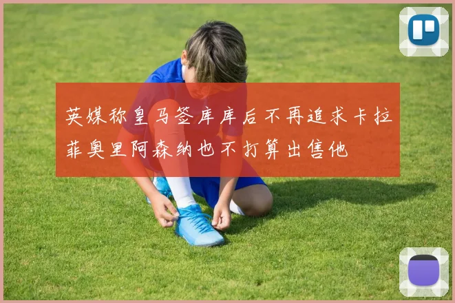 英媒称皇马签库库后不再追求卡拉菲奥里阿森纳也不打算出售他