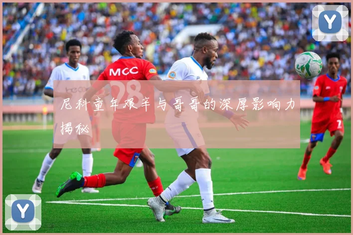 尼科童年艰辛与哥哥的深厚影响力揭秘