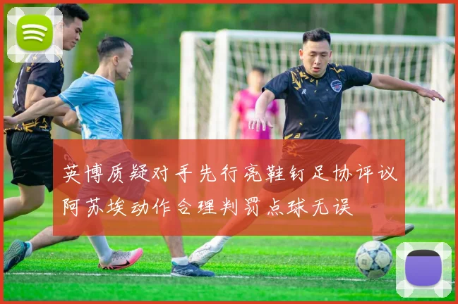 英博质疑对手先行亮鞋钉足协评议阿苏埃动作合理判罚点球无误