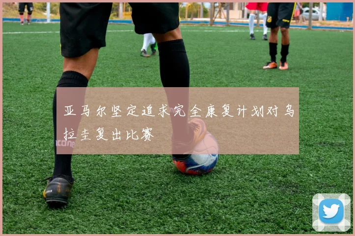 亚马尔坚定追求完全康复计划对乌拉圭复出比赛