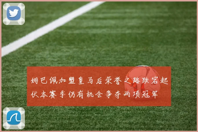姆巴佩加盟皇马后荣誉之路跌宕起伏本赛季仍有机会争夺两项冠军