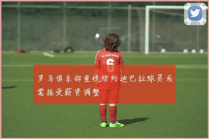 罗马俱乐部重视续约迪巴拉球员或需接受薪资调整