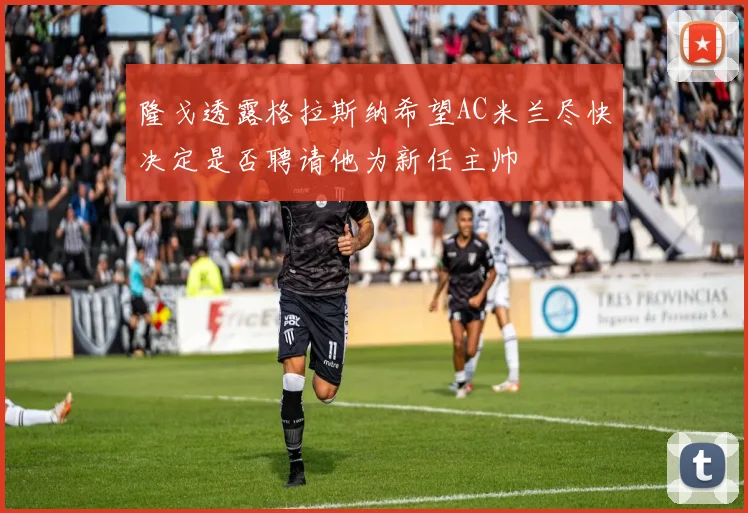 隆戈透露格拉斯纳希望AC米兰尽快决定是否聘请他为新任主帅