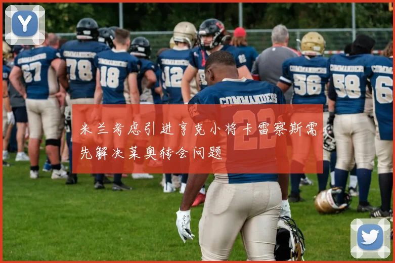 米兰考虑引进亨克小将卡雷察斯需先解决莱奥转会问题